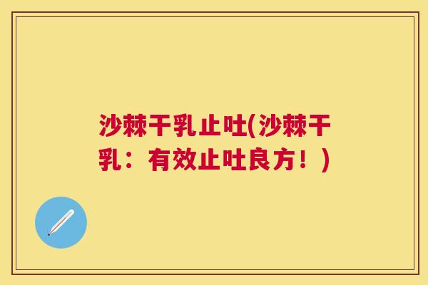 沙棘干乳止吐(沙棘干乳：有效止吐良方！)