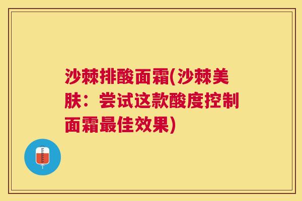 沙棘排酸面霜(沙棘美肤：尝试这款酸度控制面霜最佳效果)