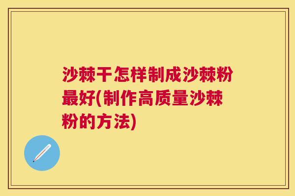 沙棘干怎样制成沙棘粉最好(制作高质量沙棘粉的方法)