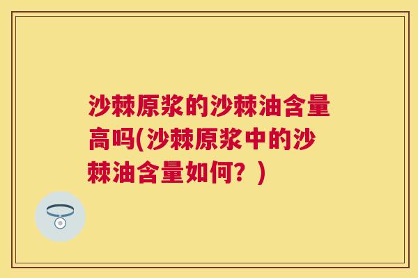 沙棘原浆的沙棘油含量高吗(沙棘原浆中的沙棘油含量如何？)