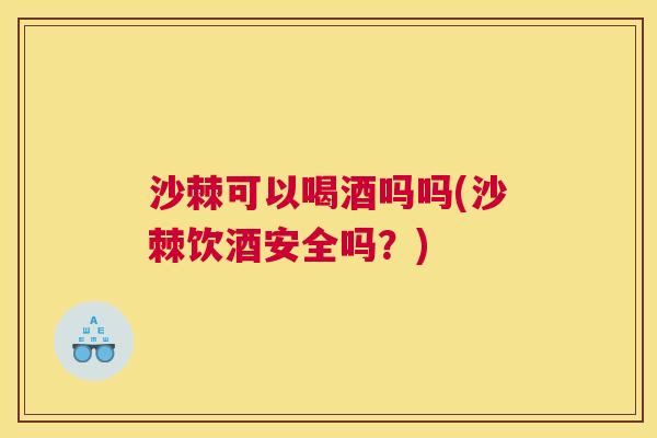 沙棘可以喝酒吗吗(沙棘饮酒安全吗？)