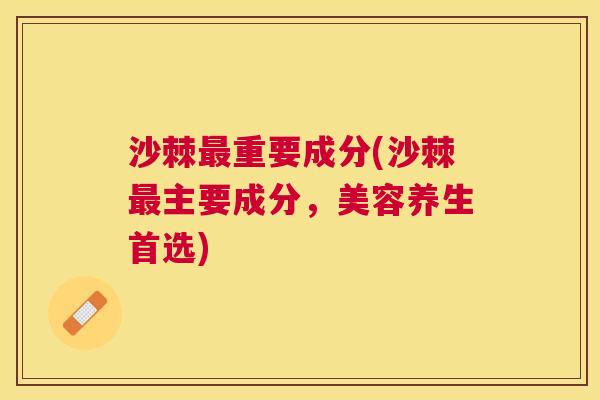 沙棘最重要成分(沙棘最主要成分，美容养生首选)