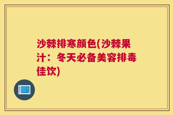 沙棘排寒颜色(沙棘果汁：冬天必备美容排毒佳饮)