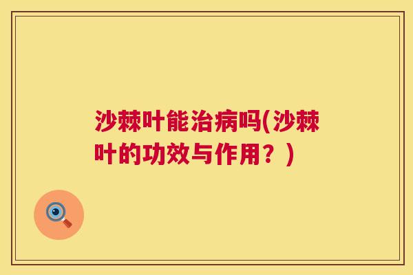 沙棘叶能治病吗(沙棘叶的功效与作用？)
