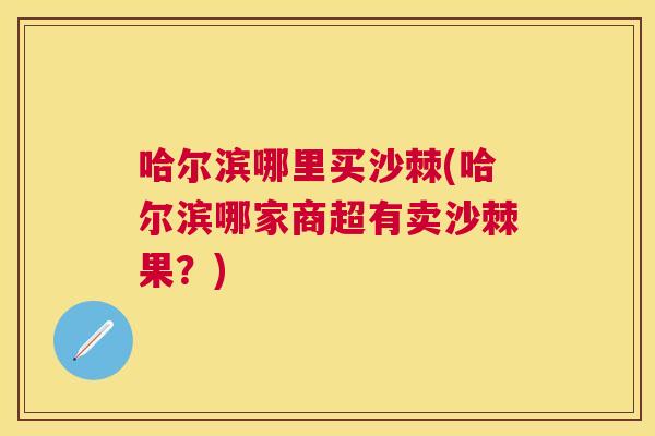 哈尔滨哪里买沙棘(哈尔滨哪家商超有卖沙棘果？)