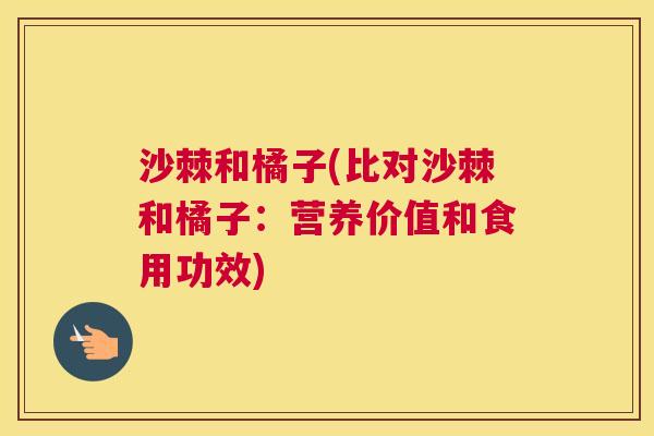 沙棘和橘子(比对沙棘和橘子：营养价值和食用功效)