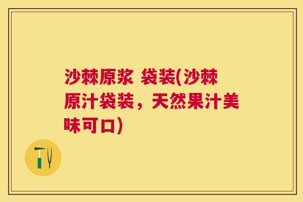 沙棘原浆 袋装(沙棘原汁袋装，天然果汁美味可口)