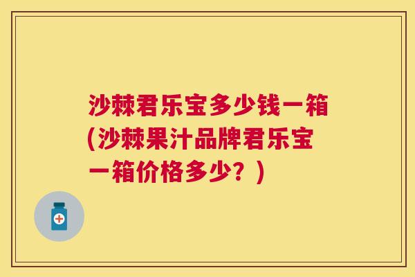 沙棘君乐宝多少钱一箱(沙棘果汁品牌君乐宝一箱价格多少？)