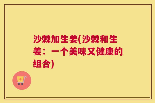 沙棘加生姜(沙棘和生姜：一个美味又健康的组合)
