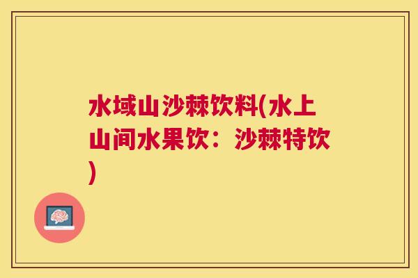 水域山沙棘饮料(水上山间水果饮：沙棘特饮)