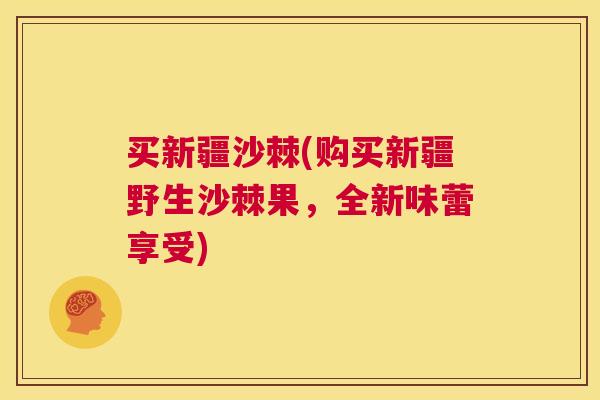 买新疆沙棘(购买新疆野生沙棘果，全新味蕾享受)