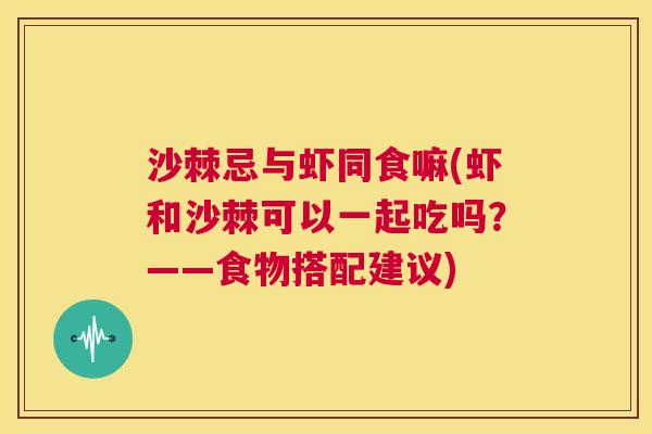 沙棘忌与虾同食嘛(虾和沙棘可以一起吃吗？——食物搭配建议)
