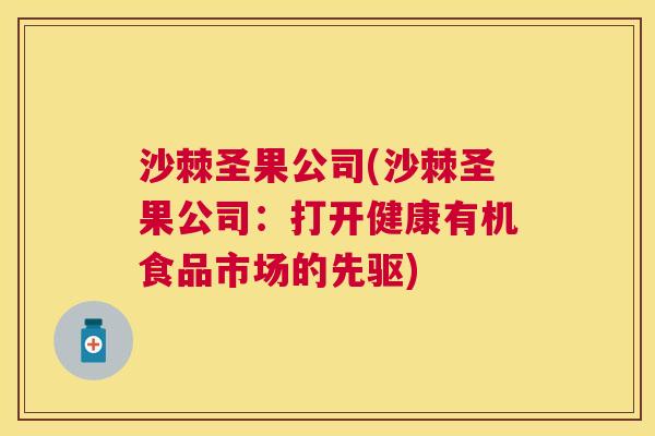 沙棘圣果公司(沙棘圣果公司：打开健康有机食品市场的先驱)