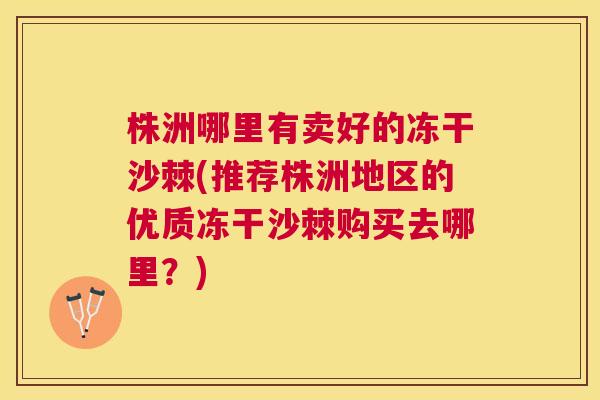 株洲哪里有卖好的冻干沙棘(推荐株洲地区的优质冻干沙棘购买去哪里？)