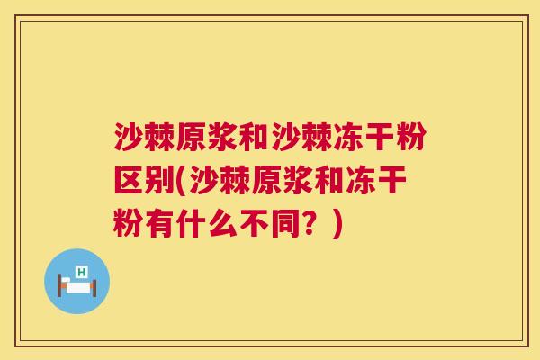 沙棘原浆和沙棘冻干粉区别(沙棘原浆和冻干粉有什么不同？)