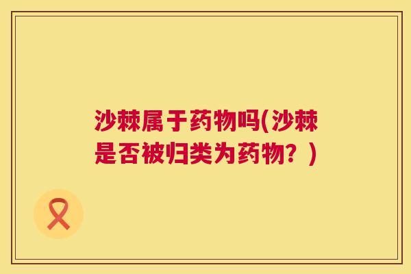 沙棘属于药物吗(沙棘是否被归类为药物？)
