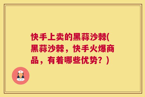 快手上卖的黑蒜沙棘(黑蒜沙棘，快手火爆商品，有着哪些优势？)