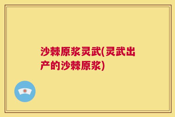 沙棘原浆灵武(灵武出产的沙棘原浆)