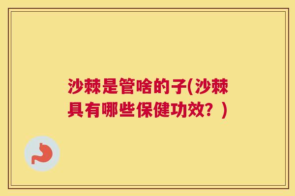 沙棘是管啥的子(沙棘具有哪些保健功效？)