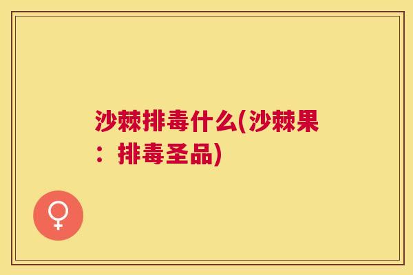 沙棘排毒什么(沙棘果：排毒圣品)