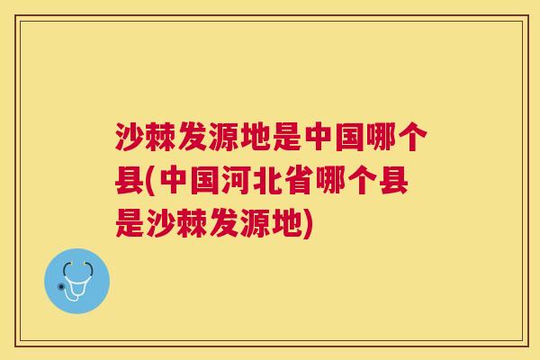 沙棘发源地是中国哪个县(中国河北省哪个县是沙棘发源地)