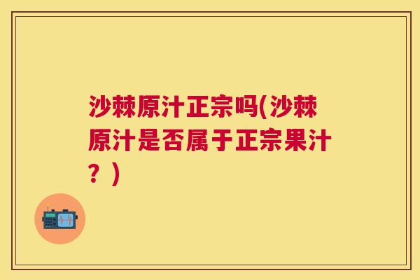 沙棘原汁正宗吗(沙棘原汁是否属于正宗果汁？)