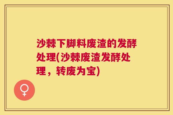 沙棘下脚料废渣的发酵处理(沙棘废渣发酵处理，转废为宝)
