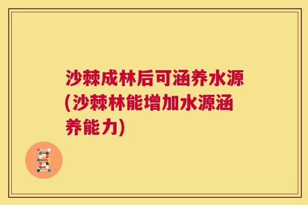 沙棘成林后可涵养水源(沙棘林能增加水源涵养能力)