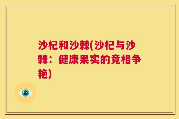 沙杞和沙棘(沙杞与沙棘：健康果实的竞相争艳)