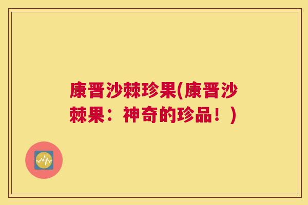 康晋沙棘珍果(康晋沙棘果：神奇的珍品！)