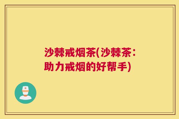 沙棘戒烟茶(沙棘茶：助力戒烟的好帮手)