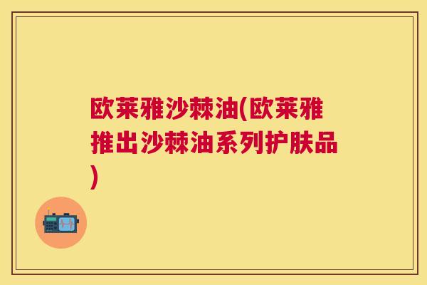欧莱雅沙棘油(欧莱雅推出沙棘油系列护肤品)