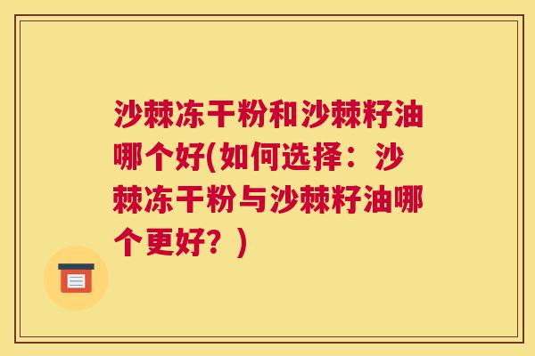 沙棘冻干粉和沙棘籽油哪个好(如何选择：沙棘冻干粉与沙棘籽油哪个更好？)