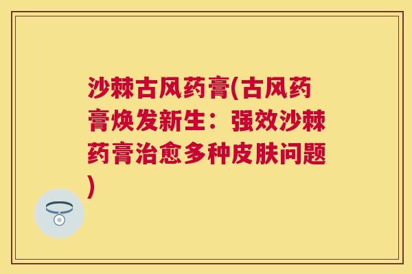 沙棘古风药膏(古风药膏焕发新生：强效沙棘药膏治愈多种皮肤问题)