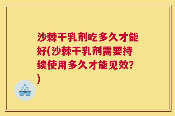 沙棘干乳剂吃多久才能好(沙棘干乳剂需要持续使用多久才能见效？)