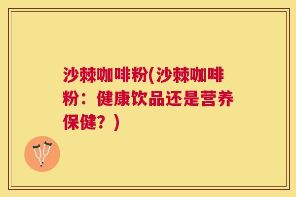 沙棘咖啡粉(沙棘咖啡粉：健康饮品还是营养保健？)
