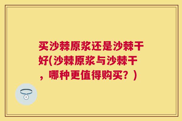 买沙棘原浆还是沙棘干好(沙棘原浆与沙棘干，哪种更值得购买？)