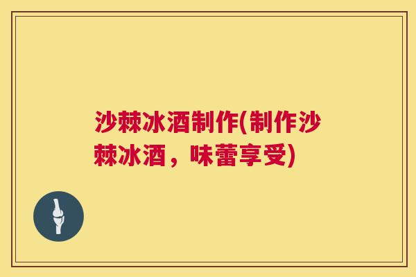 沙棘冰酒制作(制作沙棘冰酒，味蕾享受)