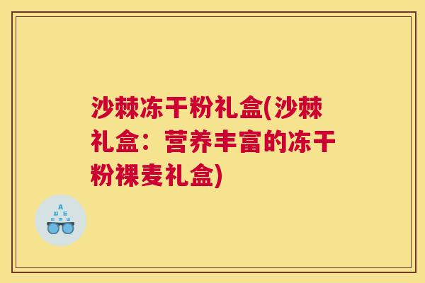 沙棘冻干粉礼盒(沙棘礼盒：营养丰富的冻干粉裸麦礼盒)
