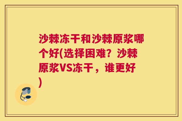 沙棘冻干和沙棘原浆哪个好(选择困难？沙棘原浆VS冻干，谁更好)