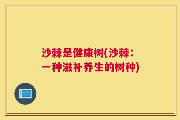 沙棘是健康树(沙棘：一种滋补养生的树种)