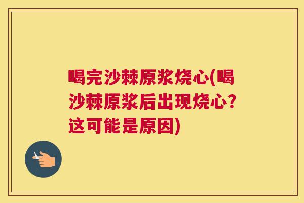 喝完沙棘原浆烧心(喝沙棘原浆后出现烧心？这可能是原因)