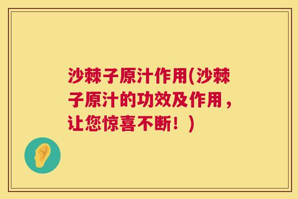 沙棘子原汁作用(沙棘子原汁的功效及作用，让您惊喜不断！)