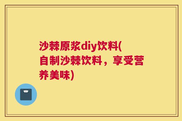 沙棘原浆diy饮料(自制沙棘饮料，享受营养美味)