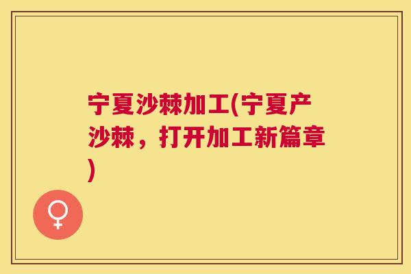 宁夏沙棘加工(宁夏产沙棘，打开加工新篇章)