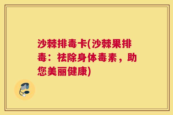 沙棘排毒卡(沙棘果排毒：祛除身体毒素，助您美丽健康)