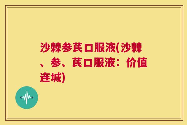 沙棘参芪口服液(沙棘、参、芪口服液：价值连城)