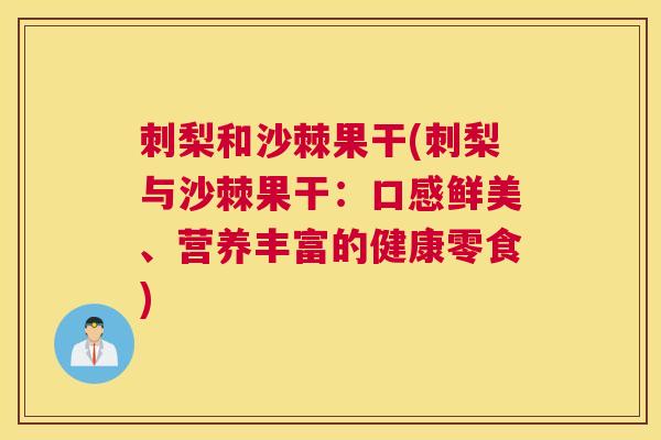 刺梨和沙棘果干(刺梨与沙棘果干：口感鲜美、营养丰富的健康零食)