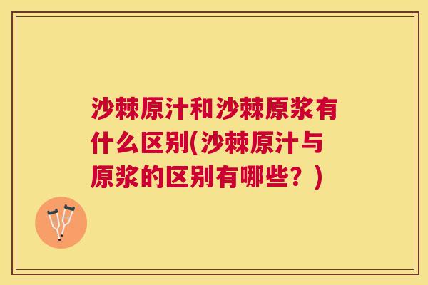 沙棘原汁和沙棘原浆有什么区别(沙棘原汁与原浆的区别有哪些？)