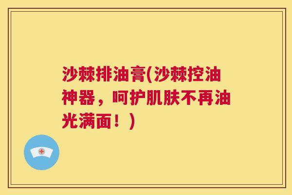 沙棘排油膏(沙棘控油神器，呵护肌肤不再油光满面！)